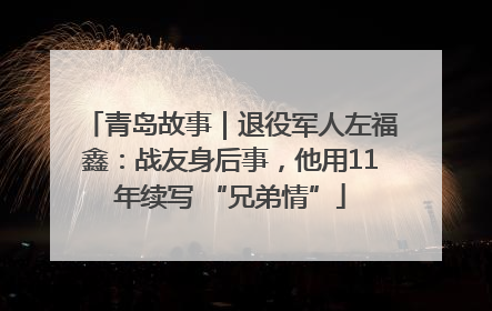 青岛故事｜退役军人左福鑫：战友身后事，他用11年续写 “兄弟情”