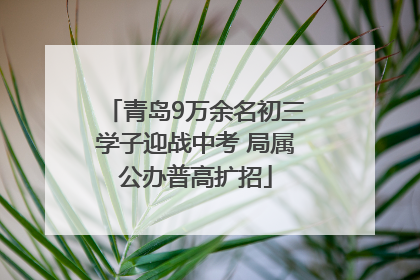 青岛9万余名初三学子迎战中考 局属公办普高扩招