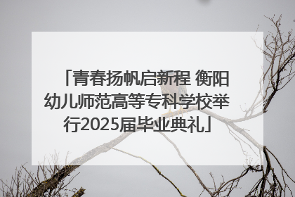 青春扬帆启新程 衡阳幼儿师范高等专科学校举行2025届毕业典礼