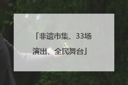 非遗市集、33场演出、全民舞台