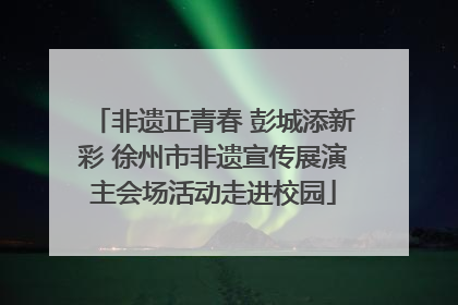 非遗正青春 彭城添新彩 徐州市非遗宣传展演主会场活动走进校园