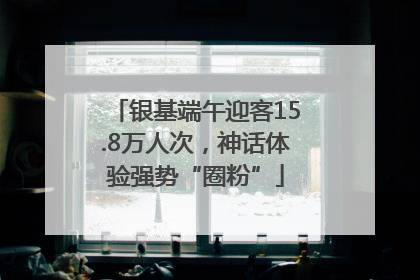 银基端午迎客15.8万人次，神话体验强势“圈粉”