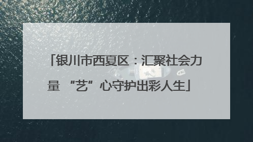 银川市西夏区：汇聚社会力量 “艺”心守护出彩人生