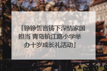 铮铮誓言铸下深情家国担当 青岛镇江路小学举办十岁成长礼活动