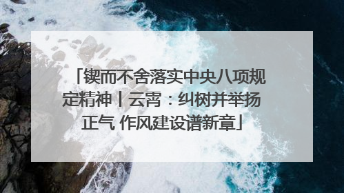 锲而不舍落实中央八项规定精神丨云霄：纠树并举扬正气 作风建设谱新章