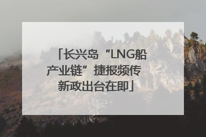 长兴岛“LNG船产业链”捷报频传 新政出台在即