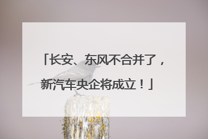 长安、东风不合并了，新汽车央企将成立！