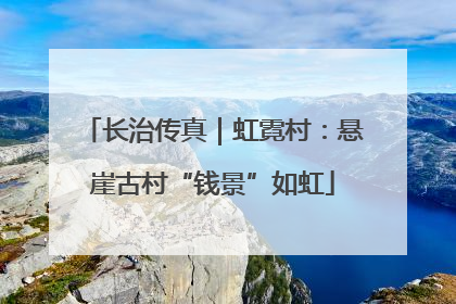 长治传真｜虹霓村：悬崖古村“钱景”如虹