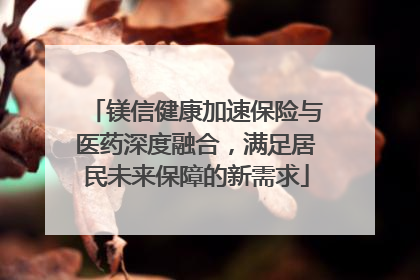 镁信健康加速保险与医药深度融合，满足居民未来保障的新需求
