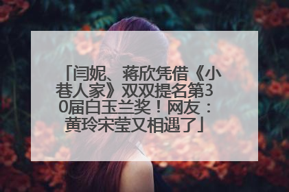 闫妮、蒋欣凭借《小巷人家》双双提名第30届白玉兰奖！网友：黄玲宋莹又相遇了
