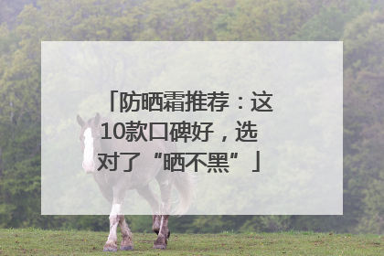 防晒霜推荐：这10款口碑好，选对了“晒不黑”
