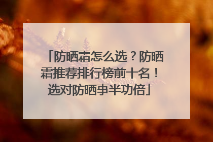 防晒霜怎么选？防晒霜推荐排行榜前十名！选对防晒事半功倍