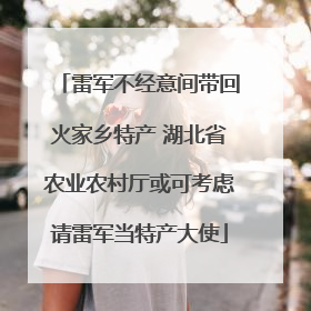 雷军不经意间带回火家乡特产 湖北省农业农村厅或可考虑请雷军当特产大使