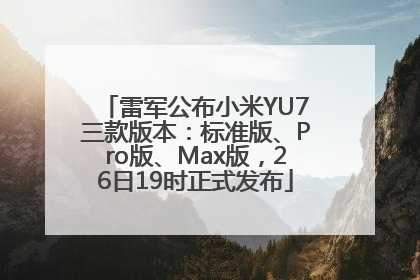 雷军公布小米YU7三款版本：标准版、Pro版、Max版，26日19时正式发布