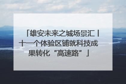 雄安未来之城场景汇丨十一个体验区铺就科技成果转化“高速路”