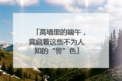 高墙里的端午，竟藏着这些不为人知的“警”色