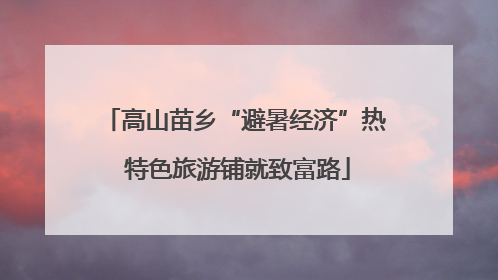 高山苗乡“避暑经济”热 特色旅游铺就致富路
