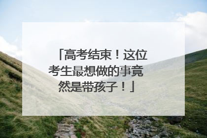 高考结束！这位考生最想做的事竟然是带孩子！