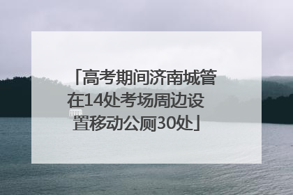 高考期间济南城管在14处考场周边设置移动公厕30处