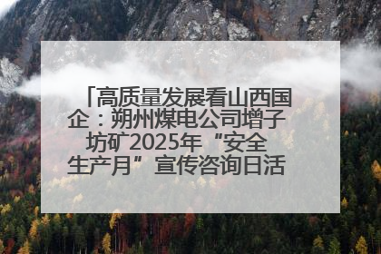 高质量发展看山西国企：朔州煤电公司增子坊矿2025年“安全生产月”宣传咨询日活动亮点纷呈