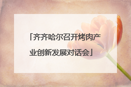 齐齐哈尔召开烤肉产业创新发展对话会
