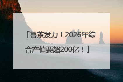 鲁茶发力！2026年综合产值要超200亿！