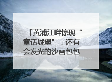 黄浦江畔惊现“童话城堡”，还有会发光的沙画包包？｜宝藏小店