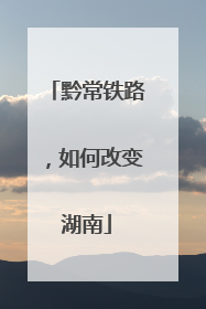 黔常铁路，如何改变湖南