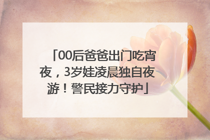 00后爸爸出门吃宵夜，3岁娃凌晨独自夜游！警民接力守护