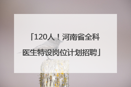 120人！河南省全科医生特设岗位计划招聘