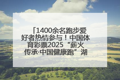 1400余名跑步爱好者热情参与！中国体育彩票2025“薪火传承·中国健康跑”湖南靖州站激情开赛