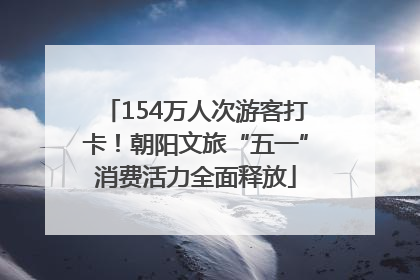 154万人次游客打卡！朝阳文旅“五一”消费活力全面释放