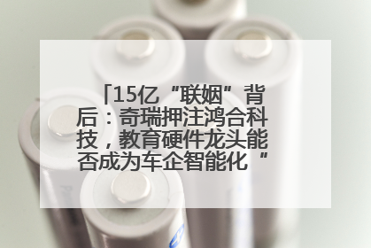 15亿“联姻”背后：奇瑞押注鸿合科技，教育硬件龙头能否成为车企智能化“新拼图”？