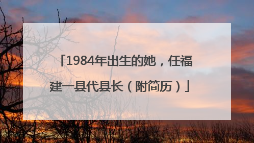 1984年出生的她，任福建一县代县长（附简历）