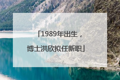 1989年出生，博士洪欣拟任新职