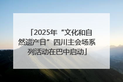 2025年“文化和自然遗产日”四川主会场系列活动在巴中启动