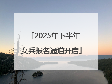 2025年下半年女兵报名通道开启