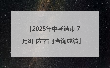 2025年中考结束 7月8日左右可查询成绩