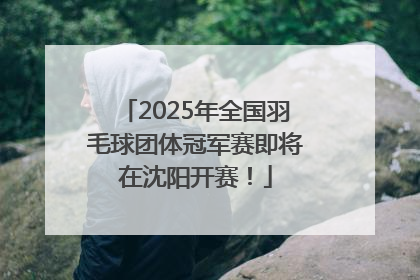 2025年全国羽毛球团体冠军赛即将在沈阳开赛！
