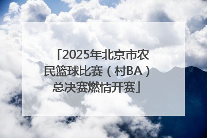 2025年北京市农民篮球比赛（村BA）总决赛燃情开赛