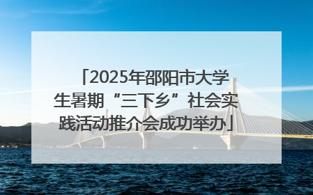 2025年邵阳市大学生暑期“三下乡”社会实践活动推介会成功举办