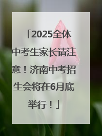 2025全体中考生家长请注意！济南中考招生会将在6月底举行！
