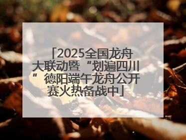 2025全国龙舟大联动暨“划遍四川”德阳端午龙舟公开赛火热备战中