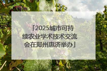 2025城市可持续农业学术技术交流会在郑州惠济举办