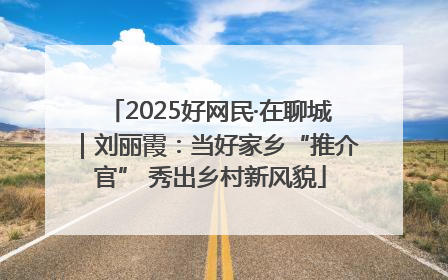 2025好网民·在聊城｜刘丽霞：当好家乡“推介官” 秀出乡村新风貌
