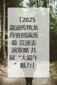 2025溆浦传统龙舟赛圆满落幕 竞速表演双燃 共展“大端午”魅力