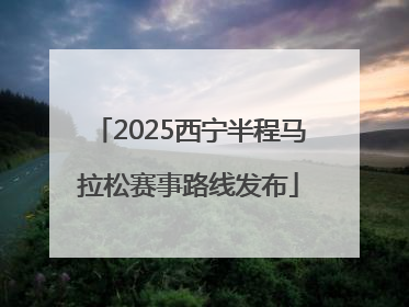 2025西宁半程马拉松赛事路线发布