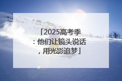 2025高考季：他们让镜头说话，用光影追梦