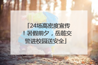24场高密度宣传！暑假前夕，岳麓交警进校园送安全