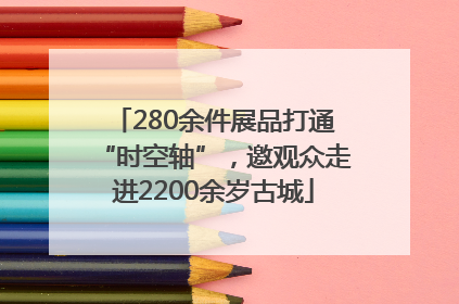 280余件展品打通“时空轴”，邀观众走进2200余岁古城